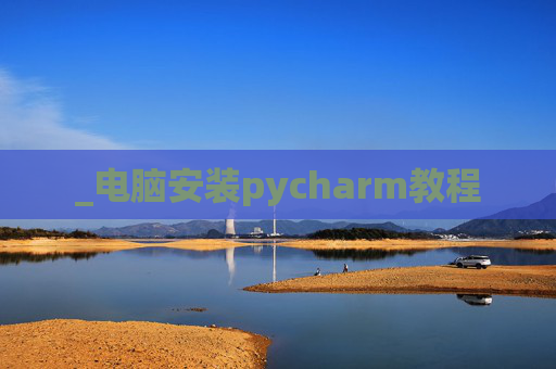 _电脑安装pycharm教程 _电脑安装pycharm教程